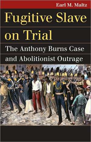 Fugitive Slave on Trial: The Anthony Burns Case and Abolitionist Outrage de Earl M. Maltz