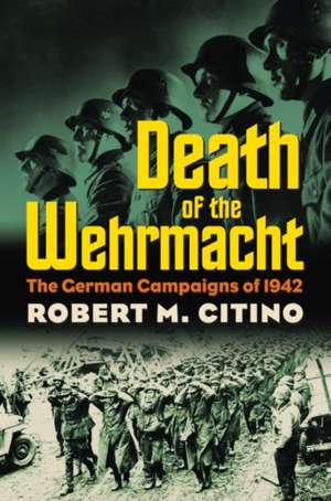 Death of the Wehrmacht: The German Campaigns of 1942 de Robert M. Citino