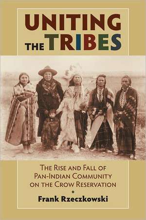 Uniting the Tribes: The Rise and Fall of Pan-Indian Community on the Crow Reservation de Frank Rzeczkowski