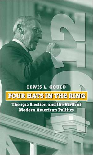 Four Hats in the Ring: The 1912 Election and the Birth of Modern American Politics de Lewis L. Gould