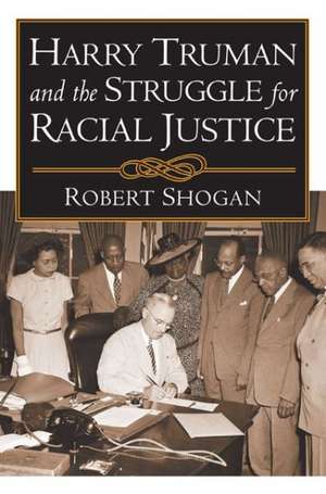 Harry Truman and the Struggle for Racial Justice de Robert Shogan