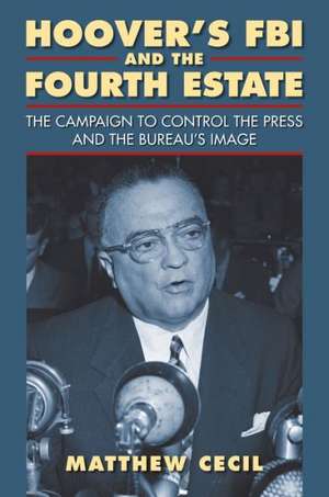 Hoover's FBI and the Fourth Estate: The Campaign to Control the Press and the Bureau's Image de Matthew Cecil