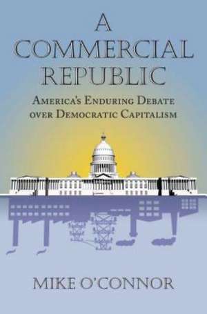 A Commercial Republic: America's Enduring Debate Over Democratic Capitalism de Mike O'Connor