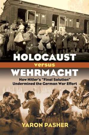 Holocaust Versus Wehrmacht: How Hitler's "Final Solution" Undermined the German War Effort de Yaron Pasher