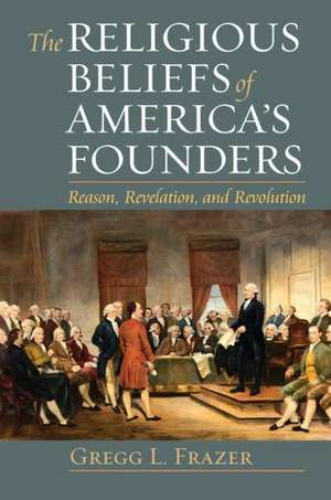 The Religious Beliefs of America's Founders: Reason, Revelation, and Revolution de Gregg L. Frazer