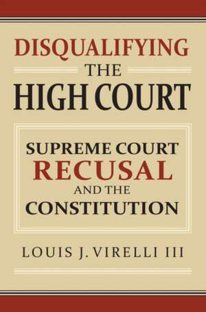 Disqualifying the High Court: Supreme Court Recusal and the Constitution de Louis J. Virelli III