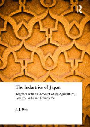 The Industries of Japan: Together with an Account of its Agriculture, Forestry, Arts and Commerce de J. J. Rein