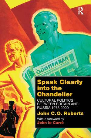 Speak Clearly Into the Chandelier: Cultural Politics between Britain and Russia 1973-2000 de John C. Q. Roberts