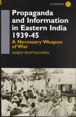 Propaganda and Information in Eastern India 1939-45: A Necessary Weapon of War de Sanjoy Bhattacharya