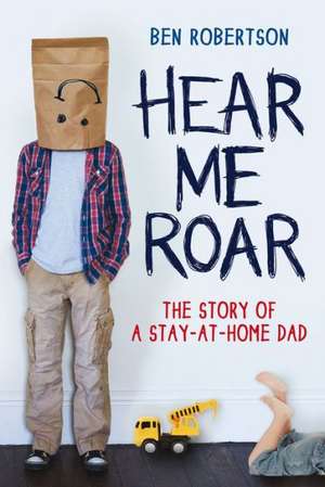 Hear Me Roar: The Story of a Stay-At-Home Dad de Ben Robertson