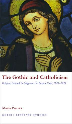 The Gothic and Catholicism: Religion, Cultural Exchange and the Popular Novel, 1785 - 1829 de Maria Purves