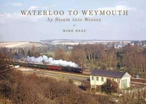 Esau, M: Waterloo to Weymouth: By Steam into Wessex de MIKE ESAU