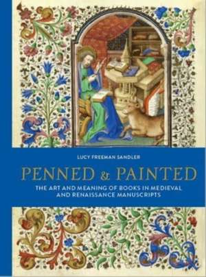 Penned & Painted: The Art & Meaning of Books in Medieval & Renaissance Manuscripts de Lucy Freeman Sandler