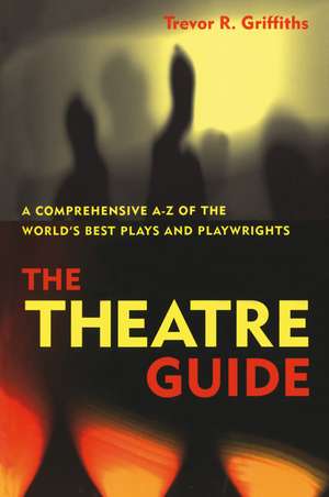 The Theatre Guide: A Comprehensive A-Z of the World's Best Plays and Playwrights de Prof. Trevor R. Griffiths