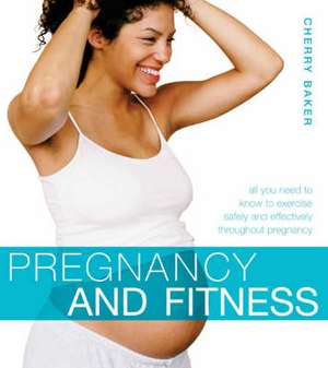 Pregnancy and Fitness: all you need to know to exercise safely and effectively throughout pregnancy de Cherry Baker