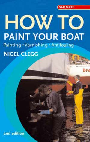 How to Paint Your Boat: Painting, Varnishing , Antifouling de Nigel Clegg