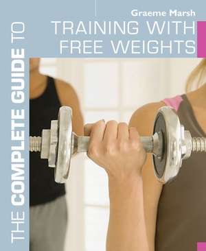 The Complete Guide to Training with Free Weights de Graeme Marsh