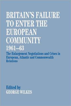 Britain's Failure to Enter the European Community, 1961-63: The Enlargement Negotiations and Crises in European, Atlantic and Commonwealth Relations de George Wilkes