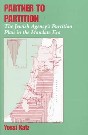 Partner to Partition: The Jewish Agency's Partition Plan in the Mandate Era de Yossi Katz