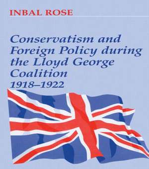 Conservatism and Foreign Policy During the Lloyd George Coalition 1918-1922 de Inbal Rose