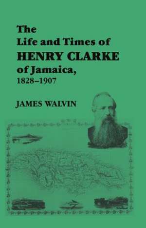 The Life and Times of Henry Clarke of Jamaica, 1828-1907 de James Walvin