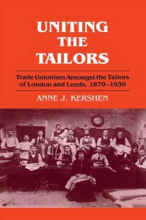 Uniting the Tailors: Trade Unionism amoungst the Tailors of London and Leeds 1870-1939 de Anne J. Kershen