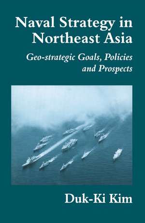 Naval Strategy in Northeast Asia: Geo-strategic Goals, Policies and Prospects de Duk-Ki Kim