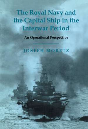 The Royal Navy and the Capital Ship in the Interwar Period: An Operational Perspective de Joseph Moretz