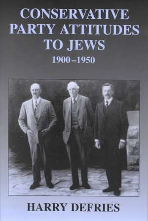 Conservative Party Attitudes to Jews 1900-1950 de Harry Defries