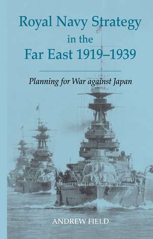 Royal Navy Strategy in the Far East 1919-1939: Planning for War Against Japan de Andrew Field