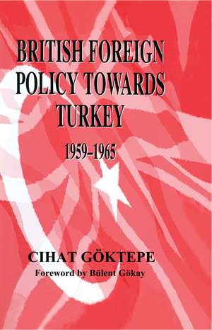 British Foreign Policy Towards Turkey, 1959-1965 de Cihat Goktepe