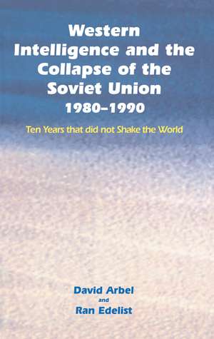 Western Intelligence and the Collapse of the Soviet Union: 1980-1990: Ten Years that did not Shake the World de David Arbel