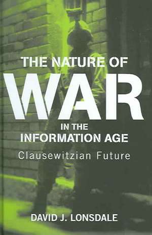 The Nature of War in the Information Age: Clausewitzian Future de David J. Lonsdale