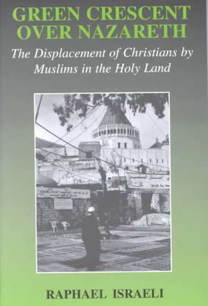 Green Crescent Over Nazareth: The Displacement of Christians by Muslims in the Holy Land de Raphael Israeli