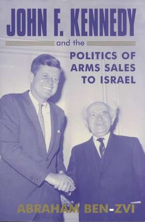 John F. Kennedy and the Politics of Arms Sales to Israel de Abraham Ben-Zvi