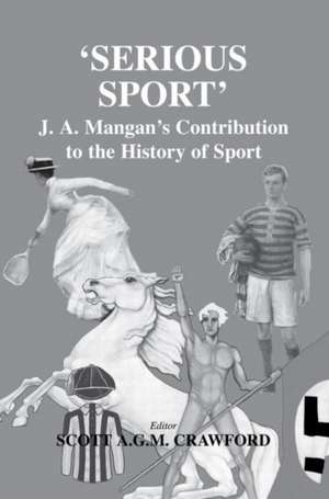 Serious Sport: J.A. Mangan's Contribution to the History of Sport de Scott Crawford