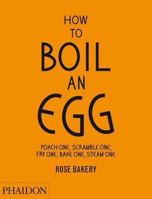 How to Boil an Egg; Poach one, Scramble one, Fry one, Bake one, Steam one... de Rose Carrarini