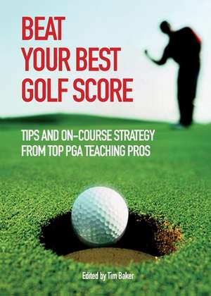 Beat Your Best Golf Score: Tips and On-Course Strategy from Top PGA Teaching Pros de Tim Baker