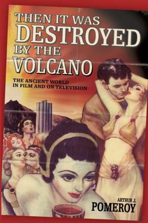 'Then it Was Destroyed by the Volcano': The Ancient World in Film and on Television de Arthur J. Pomeroy