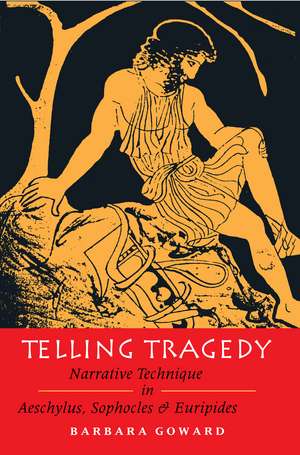 Telling Tragedy: Narrative Technique in Aeschylus, Sophocles and Euripides de Barbara Goward