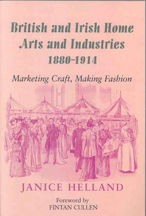 British and Irish Home Arts and Industries 1880-1914: Marketing Craft, Making Fashion de Janice Helland