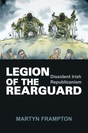 Legion of the Rearguard: Dissident Irish Republicanism de Martyn Frampton