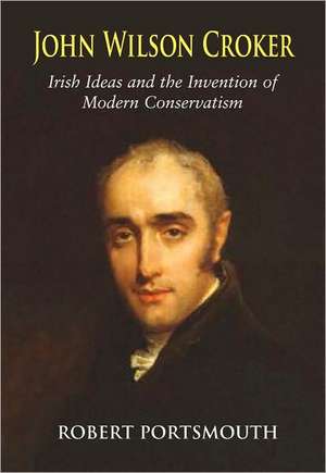 John Wilson Croker: Irish Ideas and the Invention of Modern Conservatism 1800-1835 de Robert Portsmouth