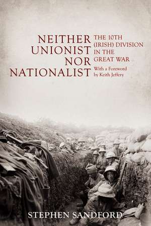 Neither Unionist Nor Nationalist: The 10th (Irish) Division in the Great War de Stephen Sandford