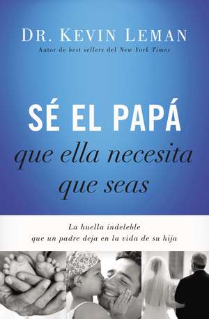 Sé el papá que ella necesita que seas: La huella indeleble que un padre deja en la vida de su hija de Kevin Leman