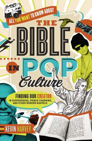 All You Want to Know About the Bible in Pop Culture: Finding Our Creator in Superheroes, Prince Charming, and Other Modern Marvels de Kevin Harvey