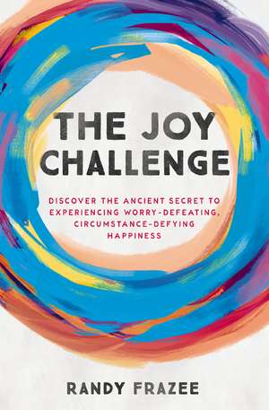 The Joy Challenge: Discover the Ancient Secret to Experiencing Worry-Defeating, Circumstance-Defying Happiness de Randy Frazee