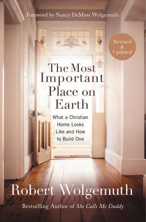 The Most Important Place on Earth: What a Christian Home Looks Like and How to Build One de Robert Wolgemuth