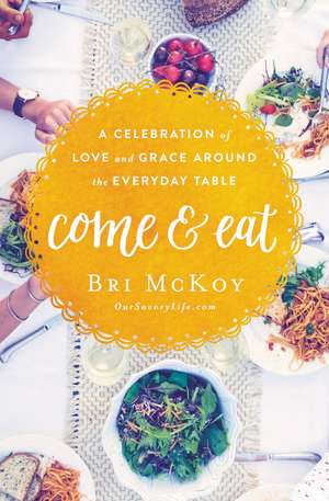 Come and Eat: A Celebration of Love and Grace Around the Everyday Table de Bri McKoy