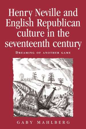 Henry Neville and English Republican Culture in the Seventeenth Century de Gaby Mahlberg